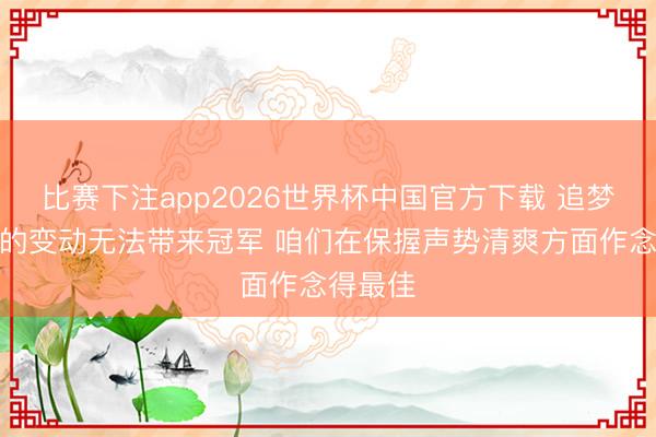 比赛下注app2026世界杯中国官方下载 追梦：常常的变动无法带来冠军 咱们在保握声势清爽方面作念得最佳