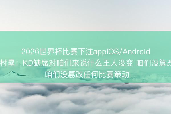 2026世界杯比赛下注appIOS/Android手机版下载 八村塁：KD缺席对咱们来说什么王人没变 咱们没篡改任何比赛策动