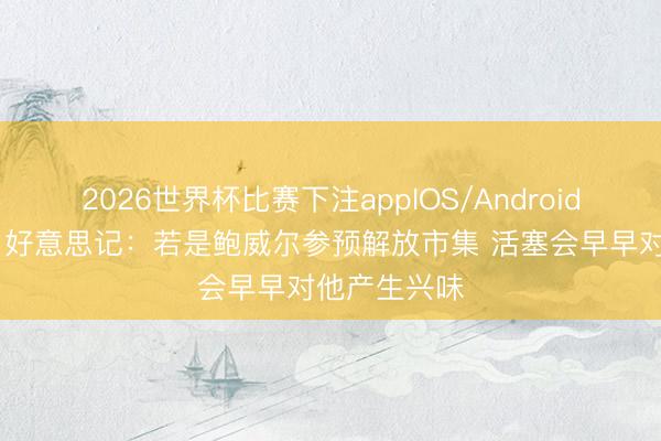 2026世界杯比赛下注appIOS/Android手机版下载 好意思记：若是鲍威尔参预解放市集 活塞会早早对他产生兴味