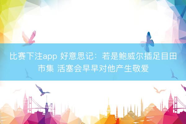 比赛下注app 好意思记：若是鲍威尔插足目田市集 活塞会早早对他产生敬爱