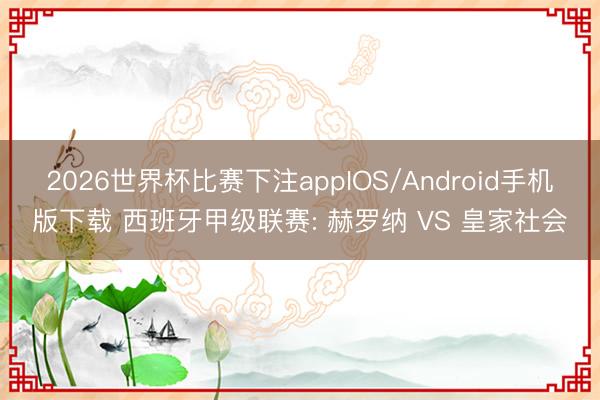 2026世界杯比赛下注appIOS/Android手机版下载 西班牙甲级联赛: 赫罗纳 VS 皇家社会