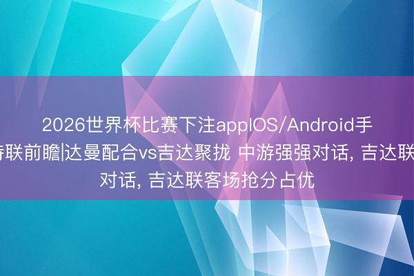 2026世界杯比赛下注appIOS/Android手机版下载 沙特联前瞻|达曼配合vs吉达聚拢 中游强强对话， 吉达联客场抢分占优