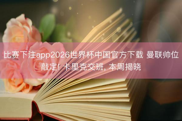 比赛下注app2026世界杯中国官方下载 曼联帅位敲定! 卡里克交班， 本周揭晓
