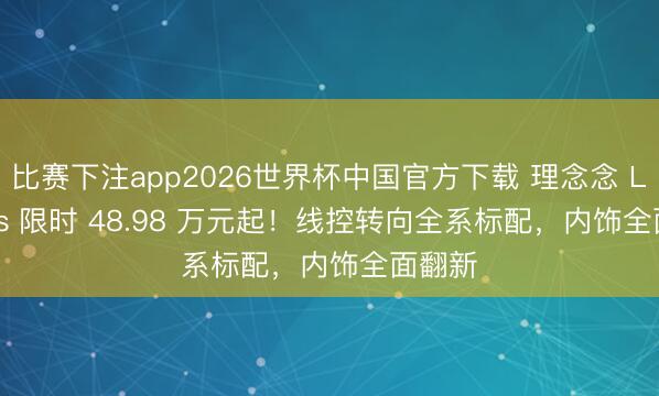 比赛下注app2026世界杯中国官方下载 理念念 L9 Livis 限时 48.98 万元起！线控转向全系标配，内饰全面翻新