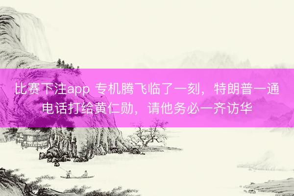 比赛下注app 专机腾飞临了一刻，特朗普一通电话打给黄仁勋，请他务必一齐访华