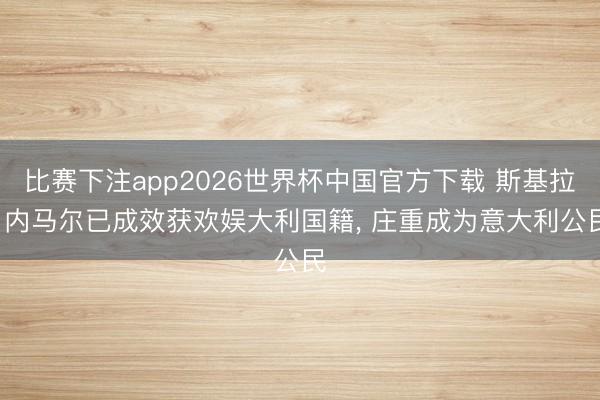 比赛下注app2026世界杯中国官方下载 斯基拉: 内马尔已成效获欢娱大利国籍， 庄重成为意大利公民