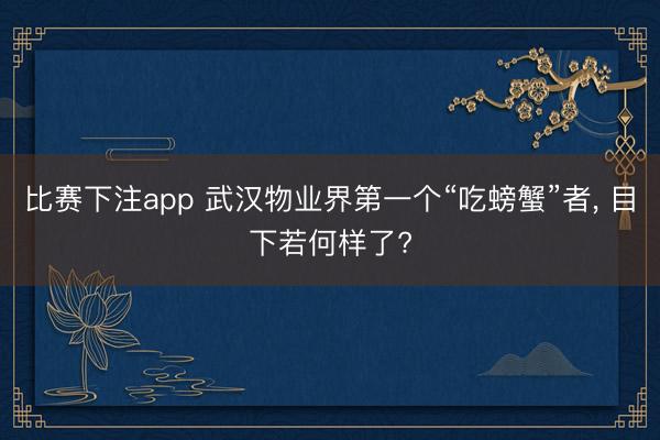比赛下注app 武汉物业界第一个“吃螃蟹”者， 目下若何样了?