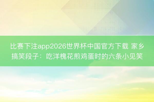比赛下注app2026世界杯中国官方下载 家乡搞笑段子：吃洋槐花煎鸡蛋时的六条小见笑