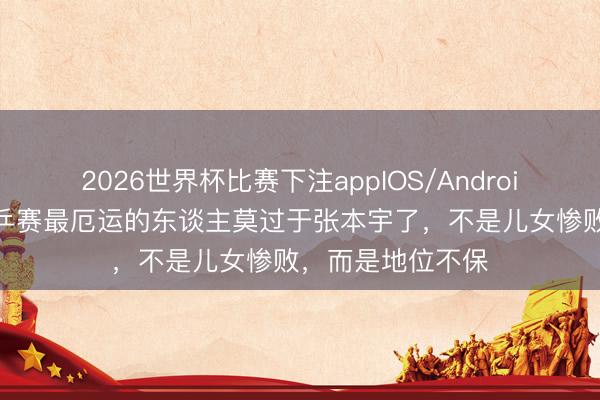 2026世界杯比赛下注appIOS/Android手机版下载 世乒赛最厄运的东谈主莫过于张本宇了，不是儿女惨败，而是地位不保