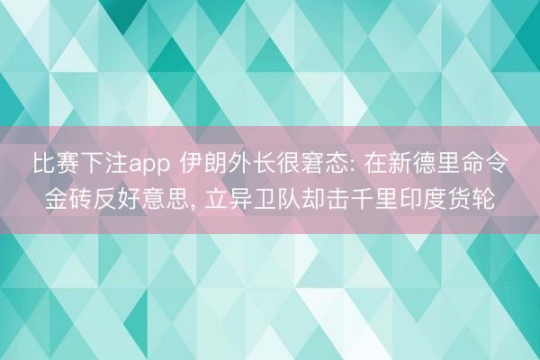 比赛下注app 伊朗外长很窘态: 在新德里命令金砖反好意思， 立异卫队却击千里印度货轮