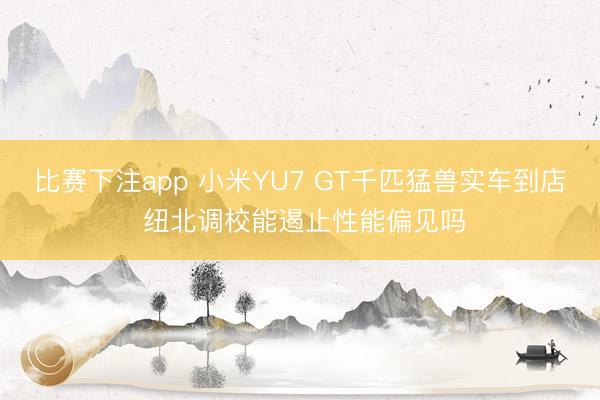 比赛下注app 小米YU7 GT千匹猛兽实车到店 纽北调校能遏止性能偏见吗