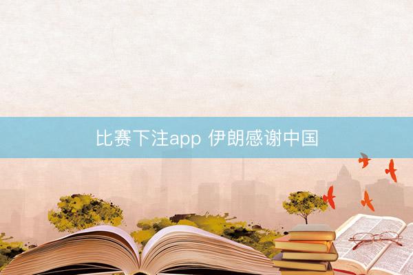 比赛下注app 伊朗感谢中国