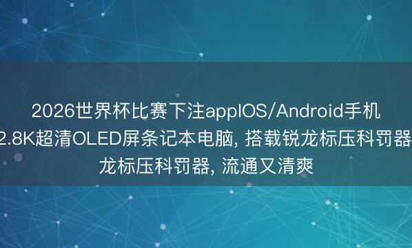 2026世界杯比赛下注appIOS/Android手机版下载 华硕2.8K超清OLED屏条记本电脑， 搭载锐龙标压科罚器， 流通又清爽