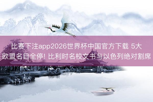 比赛下注app2026世界杯中国官方下载 5大欧盟名目全停! 比利时名校文书与以色列绝对割席