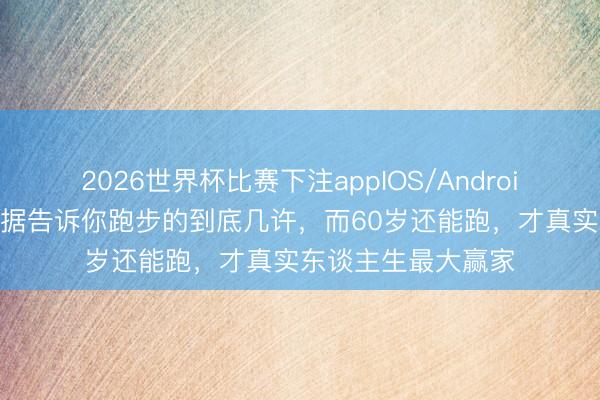 2026世界杯比赛下注appIOS/Android手机版下载 大数据告诉你跑步的到底几许，而60岁还能跑，才真实东谈主生最大赢家