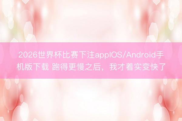 2026世界杯比赛下注appIOS/Android手机版下载 跑得更慢之后，我才着实变快了