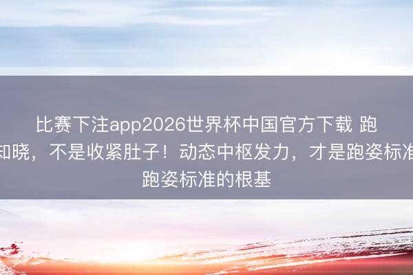 比赛下注app2026世界杯中国官方下载 跑步中枢知晓，不是收紧肚子！动态中枢发力，才是跑姿标准的根基