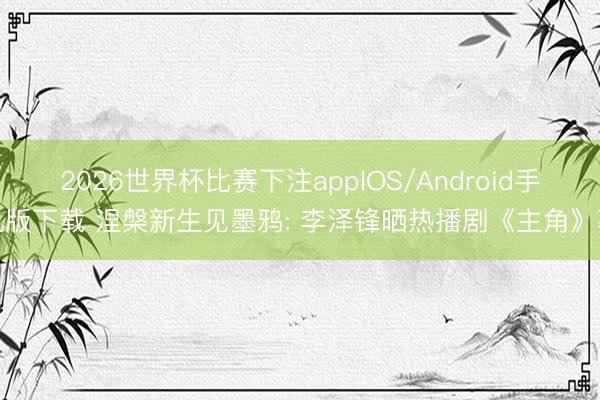 2026世界杯比赛下注appIOS/Android手机版下载 涅槃新生见墨鸦: 李泽锋晒热播剧《主角》幕