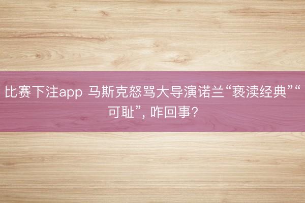 比赛下注app 马斯克怒骂大导演诺兰“亵渎经典”“可耻”， 咋回事?