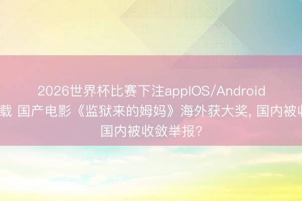 2026世界杯比赛下注appIOS/Android手机版下载 国产电影《监狱来的姆妈》海外获大奖, 国内被收敛举报?