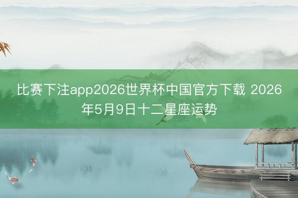 比赛下注app2026世界杯中国官方下载 2026年5月9日十二星座运势