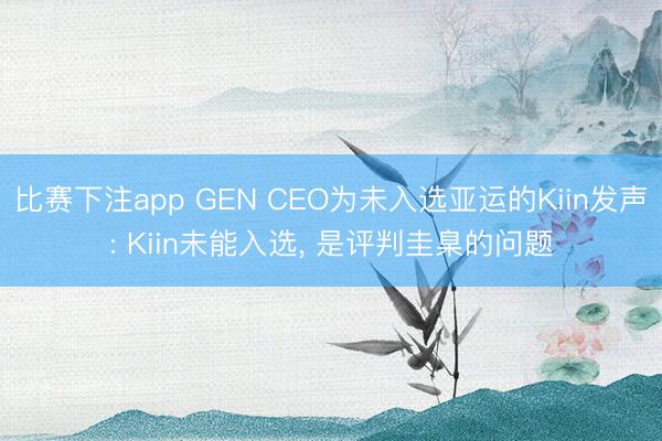 比赛下注app GEN CEO为未入选亚运的Kiin发声: Kiin未能入选， 是评判圭臬的问题