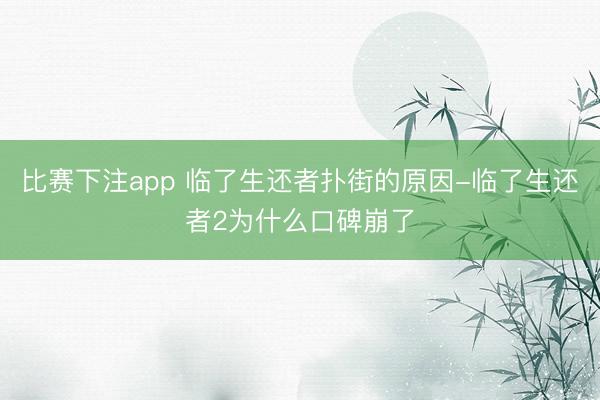 比赛下注app 临了生还者扑街的原因-临了生还者2为什么口碑崩了