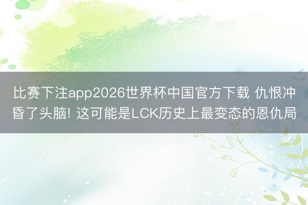 比赛下注app2026世界杯中国官方下载 仇恨冲昏了头脑! 这可能是LCK历史上最变态的恩仇局