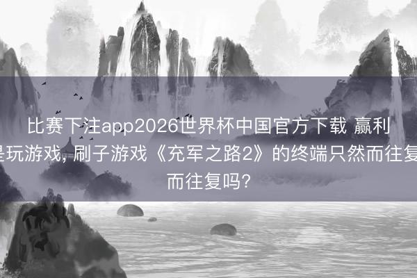 比赛下注app2026世界杯中国官方下载 赢利仍是玩游戏， 刷子游戏《充军之路2》的终端只然而往复吗?