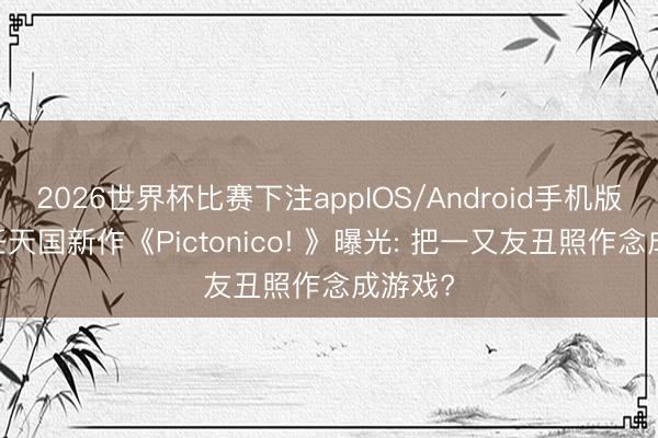 2026世界杯比赛下注appIOS/Android手机版下载 任天国新作《Pictonico! 》曝光: 把一又友丑照作念成游戏?
