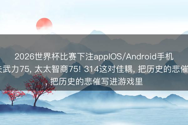 2026世界杯比赛下注appIOS/Android手机版下载 丈夫武力75, 太太智商75! 314这对佳耦, 把历史的悲催写进游戏里