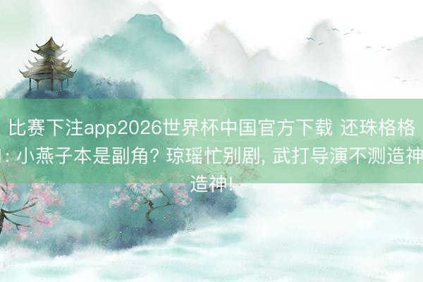比赛下注app2026世界杯中国官方下载 还珠格格1: 小燕子本是副角? 琼瑶忙别剧， 武打导演不测造神!