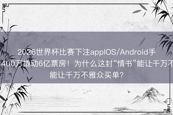 2026世界杯比赛下注appIOS/Android手机版下载 1400万撬动6亿票房！为什么这封“情书”能让千万不雅众买单？