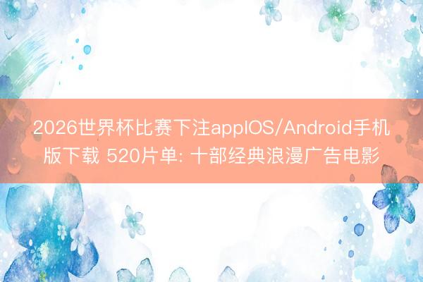 2026世界杯比赛下注appIOS/Android手机版下载 520片单: 十部经典浪漫广告电影