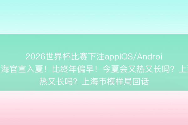 2026世界杯比赛下注appIOS/Android手机版下载 上海官宣入夏！比终年偏早！今夏会又热又长吗？上海市模样局回话