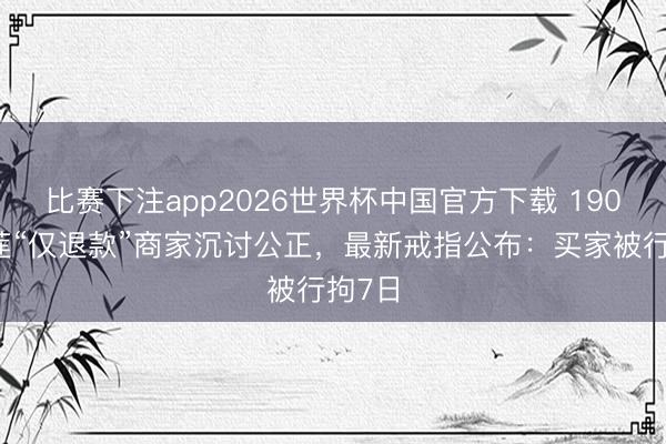 比赛下注app2026世界杯中国官方下载 190元榴莲“仅退款”商家沉讨公正，最新戒指公布：买家被行拘7日