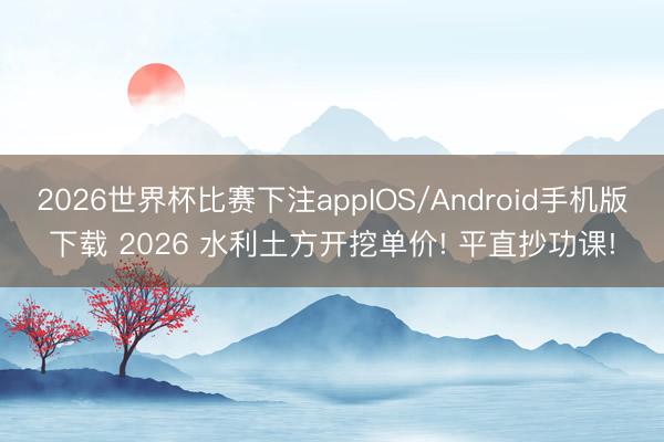 2026世界杯比赛下注appIOS/Android手机版下载 2026 水利土方开挖单价! 平直抄功课!