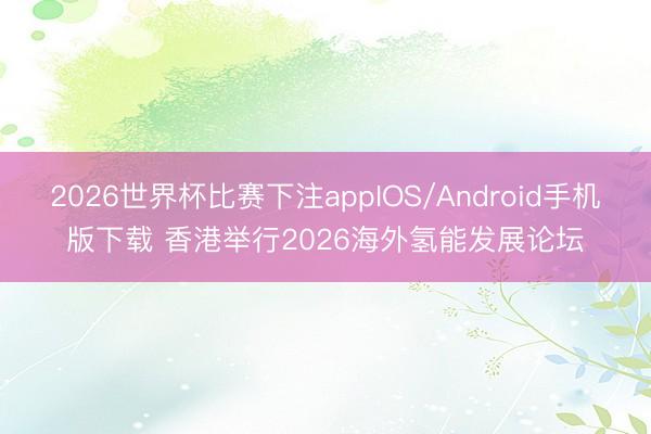 2026世界杯比赛下注appIOS/Android手机版下载 香港举行2026海外氢能发展论坛