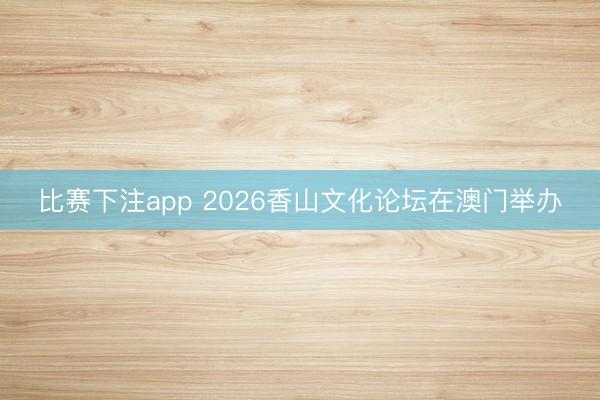 比赛下注app 2026香山文化论坛在澳门举办