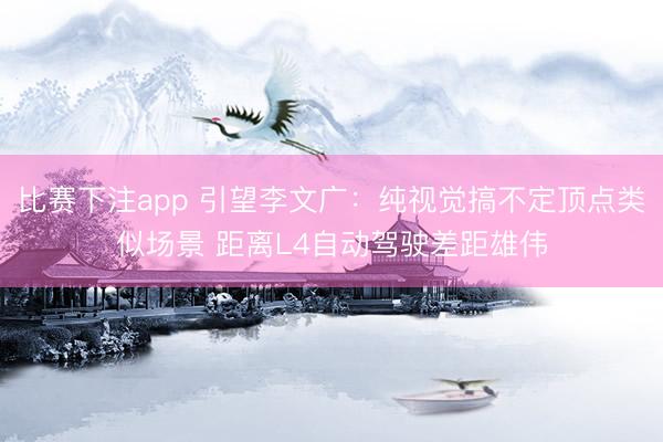 比赛下注app 引望李文广:纯视觉搞不定顶点类似场景 距离L4自动驾驶差距雄伟