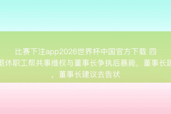 比赛下注app2026世界杯中国官方下载 四川一国企退休职工帮共事维权与董事长争执后暴毙，董事长建议去告状
