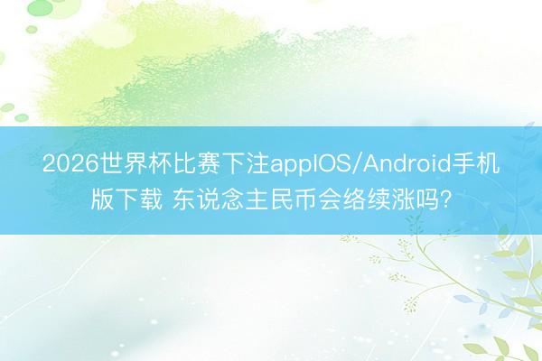 2026世界杯比赛下注appIOS/Android手机版下载 东说念主民币会络续涨吗？