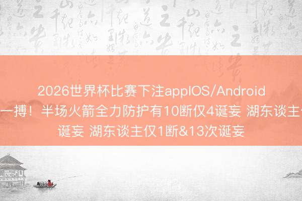 2026世界杯比赛下注appIOS/Android手机版下载 费力一搏!半场火箭全力防护有10断仅4诞妄 湖东谈主仅1断&13次诞妄