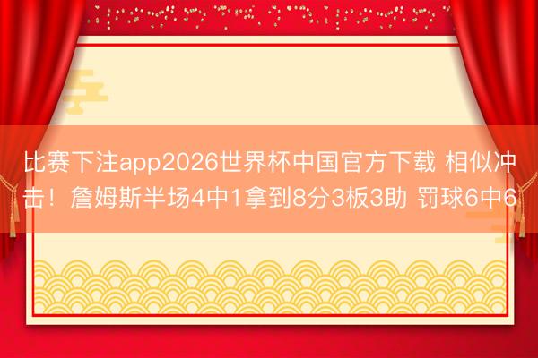 比赛下注app2026世界杯中国官方下载 相似冲击！詹姆斯半场4中1拿到8分3板3助 罚球6中6
