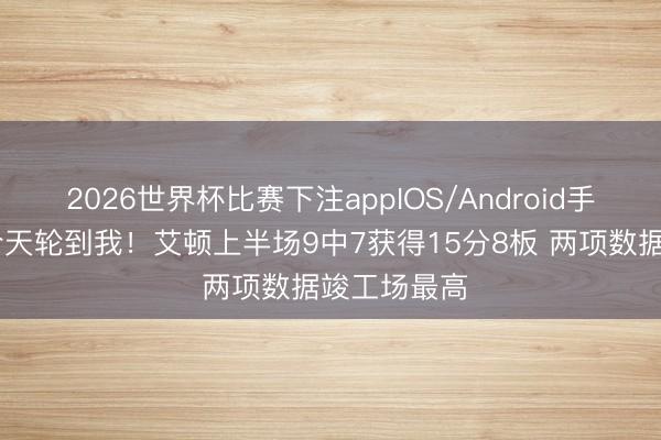 2026世界杯比赛下注appIOS/Android手机版下载 今天轮到我！艾顿上半场9中7获得15分8板 两项数据竣工场最高