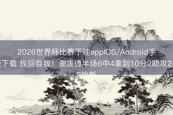 2026世界杯比赛下注appIOS/Android手机版下载 找回自我！谢泼德半场6中4拿到10分2助攻2抢断