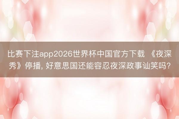 比赛下注app2026世界杯中国官方下载 《夜深秀》停播， 好意思国还能容忍夜深政事讪笑吗?