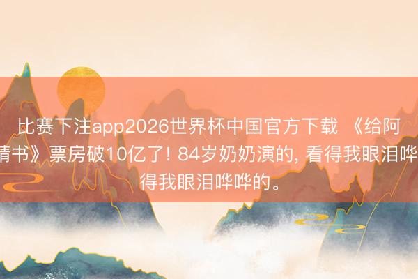 比赛下注app2026世界杯中国官方下载 《给阿嬷的情书》票房破10亿了! 84岁奶奶演的， 看得我眼泪哗哗的。