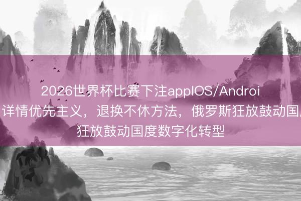2026世界杯比赛下注appIOS/Android手机版下载 详情优先主义，退换不休方法，俄罗斯狂放鼓动国度数字化转型
