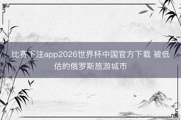 比赛下注app2026世界杯中国官方下载 被低估的俄罗斯旅游城市